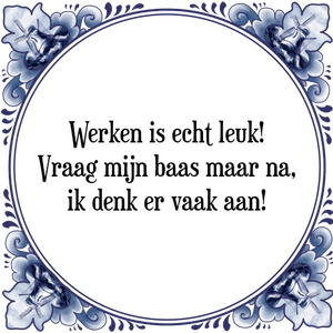 Spreuk Werken is echt leuk!
Vraag mijn baas maar na,
ik denk er vaak aan!