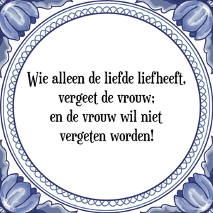 Spreuk Wie alleen de liefde liefheeft,
vergeet de vrouw;
en de vrouw wil niet
vergeten worden!