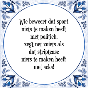 Spreuk Wie beweert dat sport
niets te maken heeft
met politiek,
zegt net zoiets als
dat striptease
niets te maken heeft
met seks!