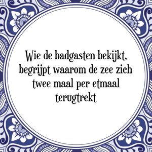 Spreuk Wie de badgasten bekijkt,
begrijpt waarom de zee zich
twee maal per etmaal
terugtrekt