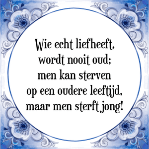 Spreuk Wie echt liefheeft,
wordt nooit oud;
men kan sterven
op een oudere leeftijd,
maar men sterft jong!