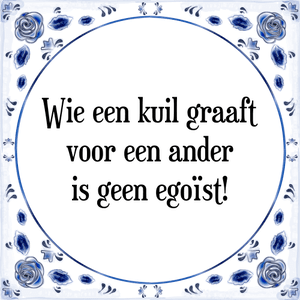 Spreuk Wie een kuil graaft
voor een ander
is geen egoïst!