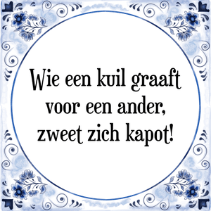 Spreuk Wie een kuil graaft
voor een ander,
zweet zich kapot!