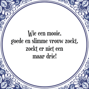 Spreuk Wie een mooie,
goede en slimme vrouw zoekt,
zoekt er niet een
maar drie!