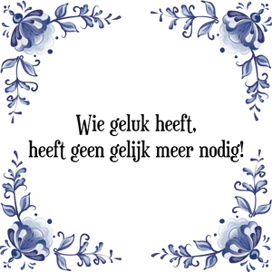 Spreuk Wie geluk heeft,
heeft geen gelijk meer nodig!