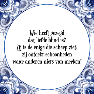 Spreuk Wie heeft gezegd
dat liefde blind is?
Zij is de enige die scherp ziet;
zij ontdekt schoonheden
waar anderen niets van merken!