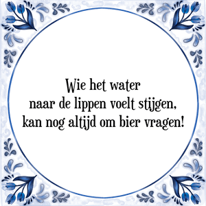 Spreuk Wie het water
naar de lippen voelt stijgen,
kan nog altijd om bier vragen!