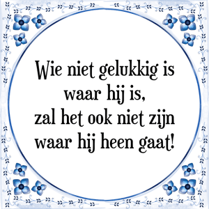 Spreuk Wie niet gelukkig is
waar hij is,
zal het ook niet zijn
waar hij heen gaat!