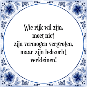 Spreuk Wie rijk wil zijn,
moet niet
zijn vermogen vergroten,
maar zijn hebzucht
verkleinen!