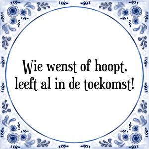 Spreuk Wie wenst of hoopt,
leeft al in de toekomst!