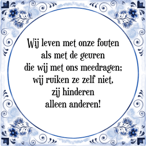 Spreuk Wij leven met onze fouten
als met de geuren
die wij met ons meedragen;
wij ruiken ze zelf niet,
zij hinderen
alleen anderen!