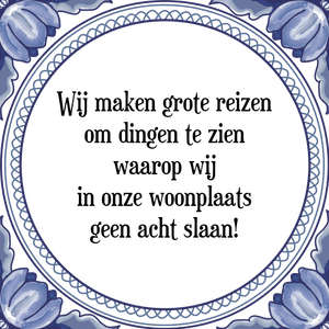 Spreuk Wij maken grote reizen
om dingen te zien
waarop wij
in onze woonplaats
geen acht slaan!