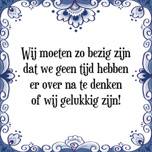 Spreuk Wij moeten zo bezig zijn
dat we geen tijd hebben
er over na te denken
of wij gelukkig zijn!