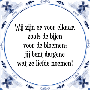 Spreuk Wij zijn er voor elkaar,
zoals de bijen
voor de bloemen;
jij bent datgene
wat ze liefde noemen!