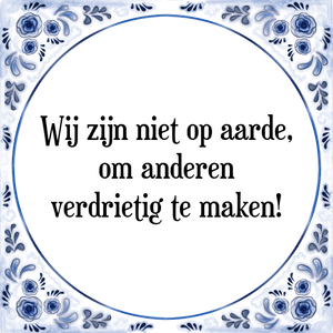 Spreuk Wij zijn niet op aarde,
om anderen
verdrietig te maken!