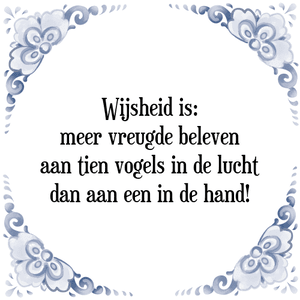 Spreuk Wijsheid is:
meer vreugde beleven
aan tien vogels in de lucht
dan aan een in de hand!