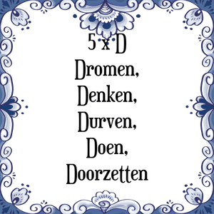 Spreuk 5 x D
Dromen,
Denken,
Durven,
Doen,
Doorzetten