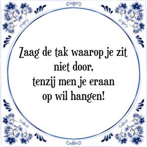 Spreuk Zaag de tak waarop je zit
niet door,
tenzij men je eraan
op wil hangen!