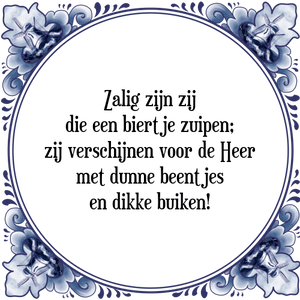 Spreuk Zalig zijn zij
die een biertje zuipen;
zij verschijnen voor de Heer
met dunne beentjes
en dikke buiken!