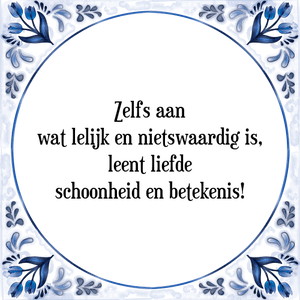 Spreuk Zelfs aan
wat lelijk en nietswaardig is,
leent liefde
schoonheid en betekenis!