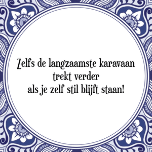 Spreuk Zelfs de langzaamste karavaan
trekt verder
als je zelf stil blijft staan!