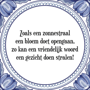 Spreuk Zoals een zonnestraal
een bloem doet opengaan,
zo kan een vriendelijk woord
een gezicht doen stralen!