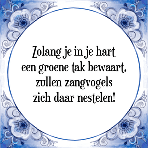 Spreuk Zolang je in je hart
een groene tak bewaart,
zullen zangvogels
zich daar nestelen!