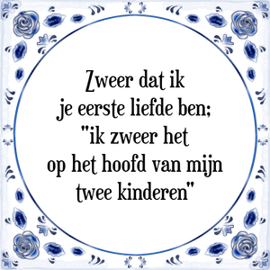 Spreuk Zweer dat ik
je eerste liefde ben;
"ik zweer het
op het hoofd van mijn
twee kinderen"