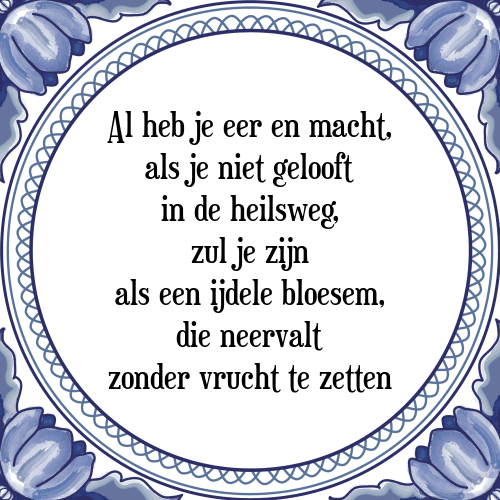 Al heb je eer en macht, als je niet gelooft in de heilsweg, zul je zijn als een ijdele bloesem, die neervalt zonder vrucht te zetten - Tegeltje met Spreuk