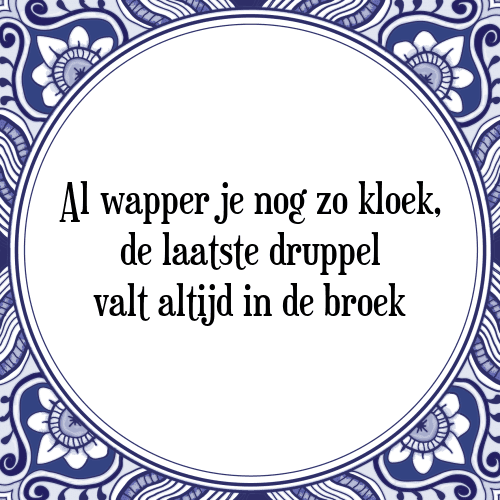 Al wapper je nog zo kloek, de laatste druppel valt altijd in de broek - Tegeltje met Spreuk