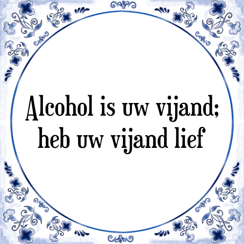 Alcohol is uw vijand; heb uw vijand lief - Tegeltje met Spreuk