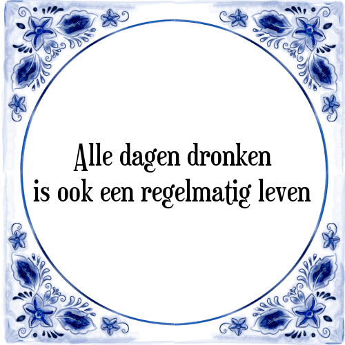 Alle dagen dronken is ook een regelmatig leven - Tegeltje met Spreuk