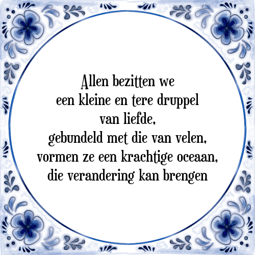 Allen bezitten we een kleine en tere druppel van liefde, gebundeld met die van velen, vormen ze een krachtige oceaan, die verandering kan brengen - Tegeltje met Spreuk