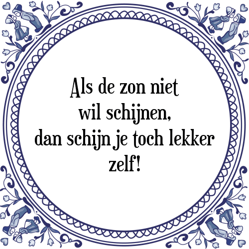 Als de zon niet wil schijnen, dan schijn je toch lekker zelf! - Tegeltje met Spreuk