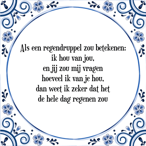 Als een regendruppel zou betekenen: ik hou van jou, en jij zou mij vragen hoeveel ik van je hou, dan weet ik zeker dat het de hele dag regenen zou - Tegeltje met Spreuk