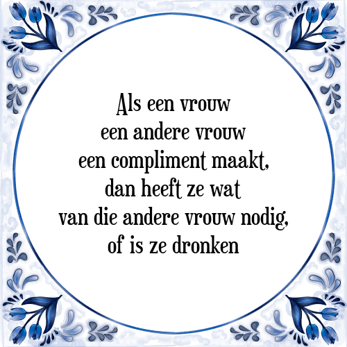 Als een vrouw een andere vrouw een compliment maakt, dan heeft ze wat van die andere vrouw nodig, of is ze dronken - Tegeltje met Spreuk