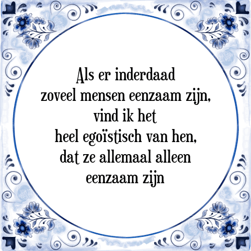 Als er inderdaad zoveel mensen eenzaam zijn, vind ik het heel egoïstisch van hen, dat ze allemaal alleen eenzaam zijn - Tegeltje met Spreuk