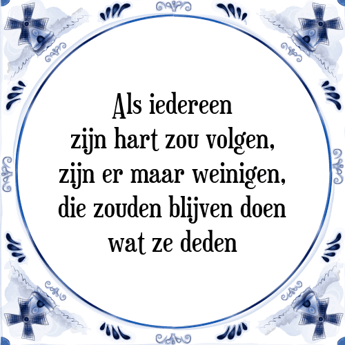 Als iedereen zijn hart zou volgen, zijn er maar weinigen, die zouden blijven doen wat ze deden - Tegeltje met Spreuk