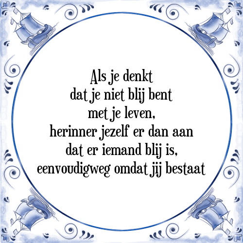 Als je denkt dat je niet blij bent met je leven, herinner jezelf er dan aan dat er iemand blij is, eenvoudigweg omdat jij bestaat - Tegeltje met Spreuk