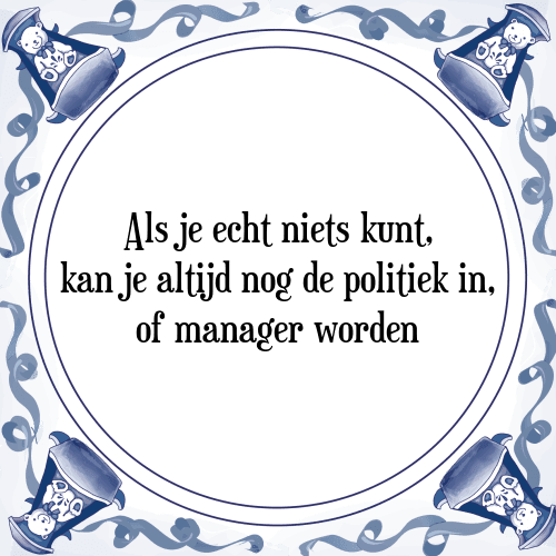 Als je echt niets kunt, kan je altijd nog de politiek in, of manager worden - Tegeltje met Spreuk