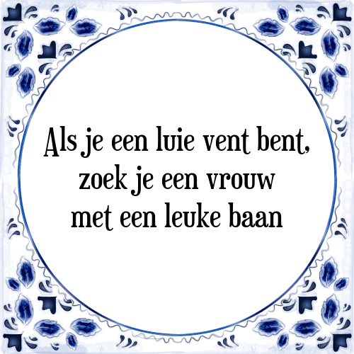 Als je een luie vent bent, zoek je een vrouw met een leuke baan - Tegeltje met Spreuk