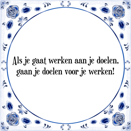 Als je gaat werken aan je doelen, gaan je doelen voor je werken! - Tegeltje met Spreuk