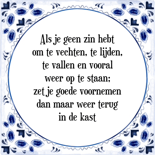 Als je geen zin hebt om te vechten, te lijden, te vallen en vooral weer op te staan; zet je goede voornemen dan maar weer terug in de kast - Tegeltje met Spreuk