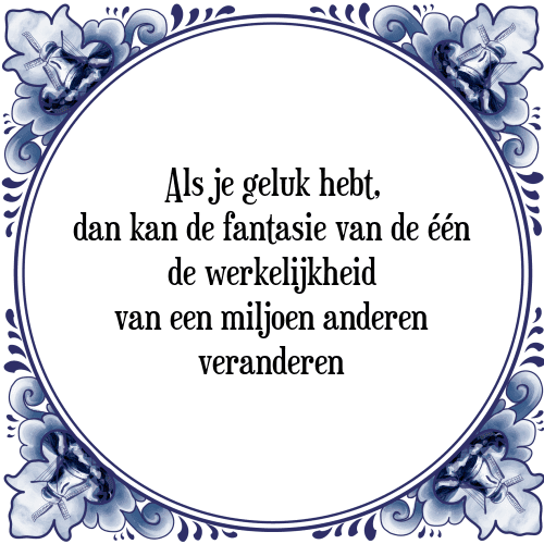 Als je geluk hebt, dan kan de fantasie van de één de werkelijkheid van een miljoen anderen veranderen - Tegeltje met Spreuk