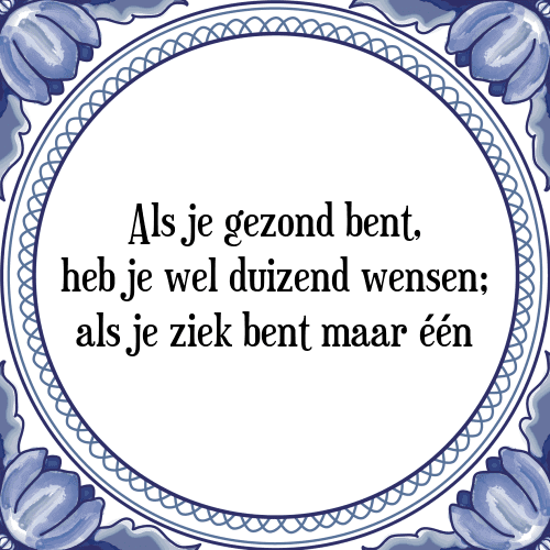 Als je gezond bent, heb je wel duizend wensen; als je ziek bent maar één - Tegeltje met Spreuk