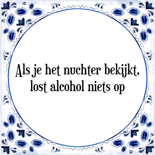 Als je het nuchter bekijkt, lost alcohol niets op - Tegeltje met Spreuk