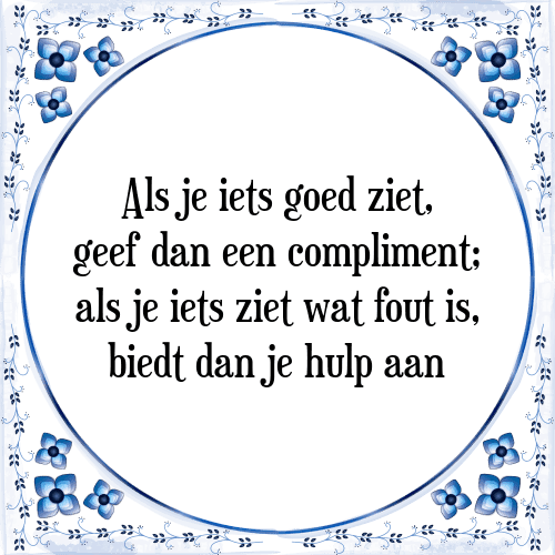 Als je iets goed ziet, geef dan een compliment; als je iets ziet wat fout is, biedt dan je hulp aan - Tegeltje met Spreuk