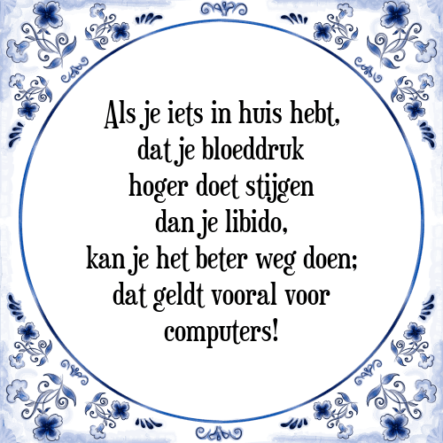 Als je iets in huis hebt, dat je bloeddruk hoger doet stijgen dan je libido, kan je het beter weg doen; dat geldt vooral voor computers! - Tegeltje met Spreuk