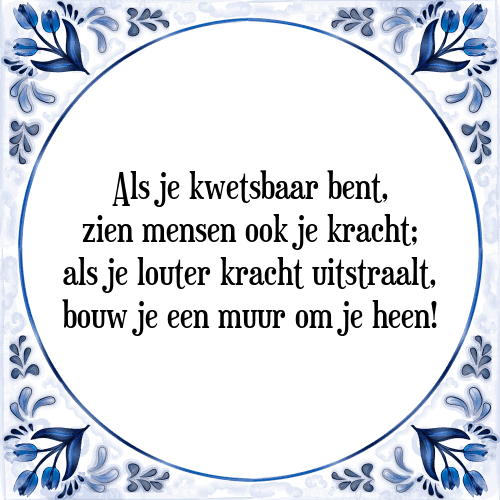 Als je kwetsbaar bent, zien mensen ook je kracht; als je louter kracht uitstraalt, bouw je een muur om je heen! - Tegeltje met Spreuk