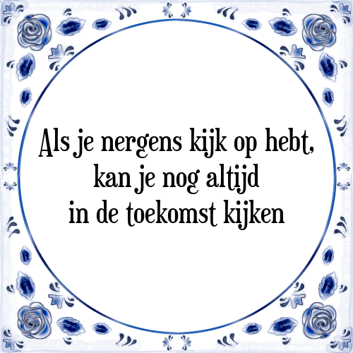 Als je nergens kijk op hebt, kan je nog altijd in de toekomst kijken - Tegeltje met Spreuk